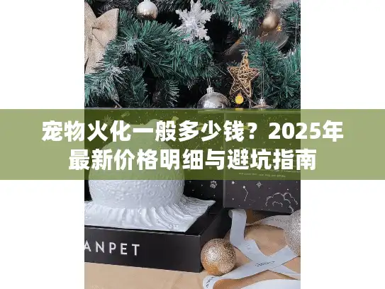 宠物火化一般多少钱？2025年最新价格明细与避坑指南