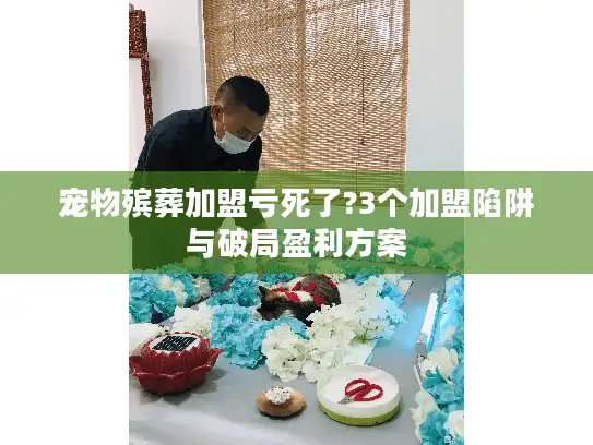 宠物殡葬加盟亏死了?3个加盟陷阱与破局盈利方案