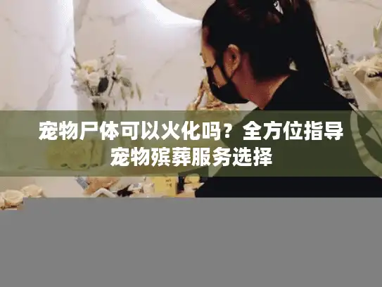 宠物尸体可以火化吗？全方位指导宠物殡葬服务选择