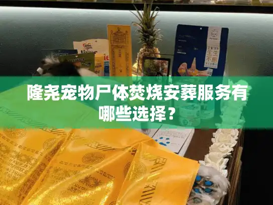 隆尧宠物尸体焚烧安葬服务有哪些选择？