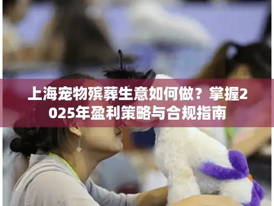 上海宠物殡葬生意如何做？掌握2025年盈利策略与合规指南