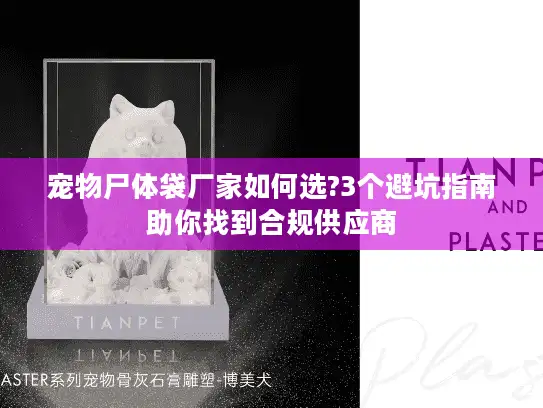 宠物尸体袋厂家如何选?3个避坑指南助你找到合规供应商