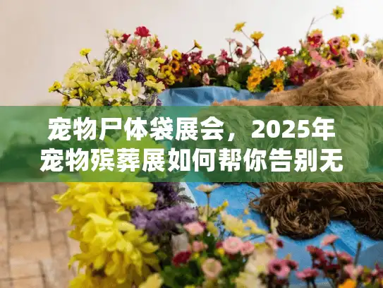 宠物尸体袋展会，2025年宠物殡葬展如何帮你告别无助？