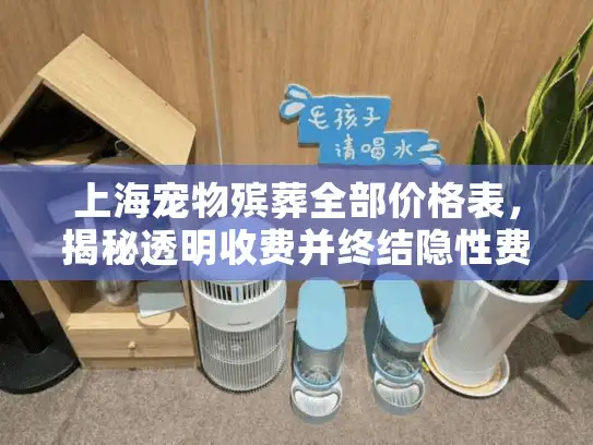 上海宠物殡葬全部价格表，揭秘透明收费并终结隐性费用困扰
