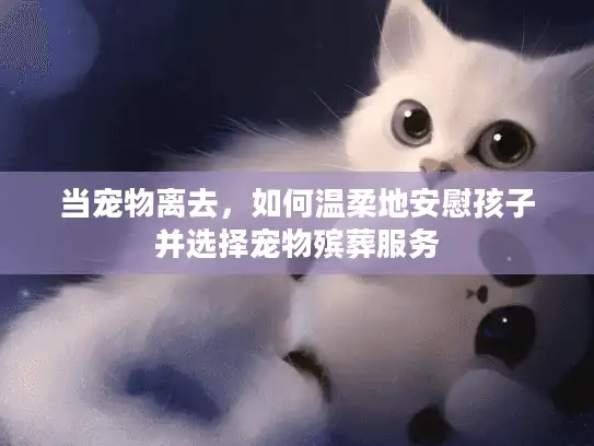 当宠物离去，如何温柔地安慰孩子并选择宠物殡葬服务