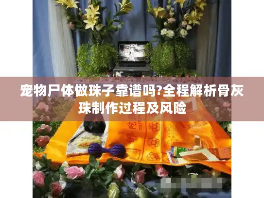 宠物尸体做珠子靠谱吗?全程解析骨灰珠制作过程及风险