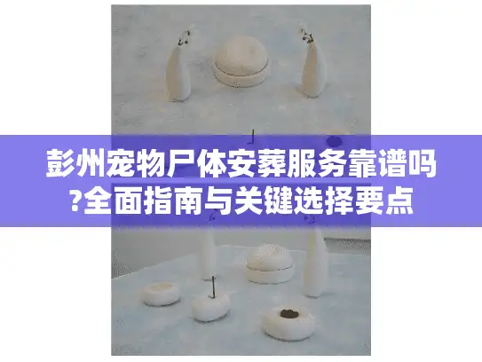 彭州宠物尸体安葬服务靠谱吗?全面指南与关键选择要点