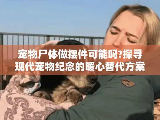 宠物尸体做摆件可能吗?探寻现代宠物纪念的暖心替代方案