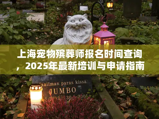 上海宠物殡葬师报名时间查询，2025年最新培训与申请指南