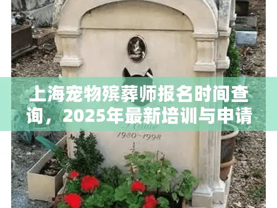 上海宠物殡葬师报名时间查询，2025年最新培训与申请指南