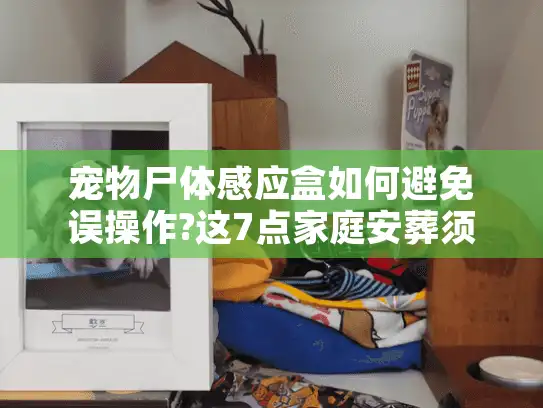 宠物尸体感应盒如何避免误操作?这7点家庭安葬须知能救急