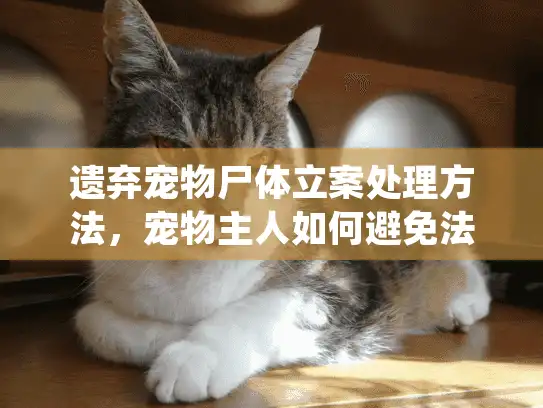 遗弃宠物尸体立案处理方法，宠物主人如何避免法律风险？