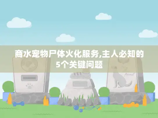 商水宠物尸体火化服务,主人必知的5个关键问题