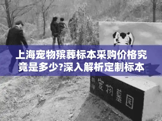 上海宠物殡葬标本采购价格究竟是多少?深入解析定制标本成本构成