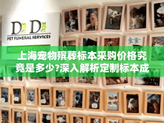 上海宠物殡葬标本采购价格究竟是多少?深入解析定制标本成本构成