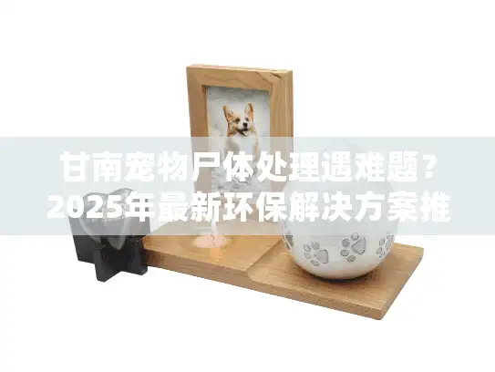 甘南宠物尸体处理遇难题？2025年最新环保解决方案推荐