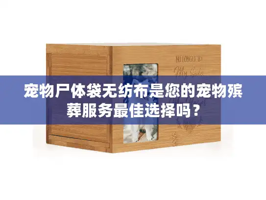 宠物尸体袋无纺布是您的宠物殡葬服务最佳选择吗？