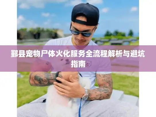 鄞县宠物尸体火化服务全流程解析与避坑指南