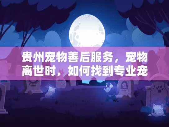 贵州宠物善后服务，宠物离世时，如何找到专业宠物殡葬服务？