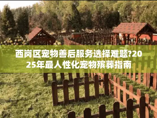 西岗区宠物善后服务选择难题?2025年最人性化宠物殡葬指南