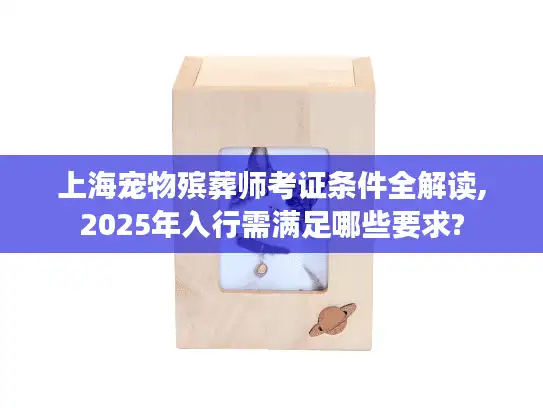 上海宠物殡葬师考证条件全解读,2025年入行需满足哪些要求?