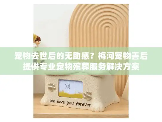 宠物去世后的无助感？梅河宠物善后提供专业宠物殡葬服务解决方案