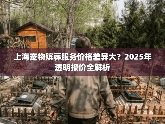 上海宠物殡葬服务价格差异大？2025年透明报价全解析