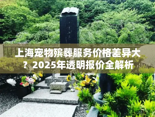 上海宠物殡葬服务价格差异大？2025年透明报价全解析
