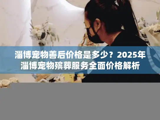 淄博宠物善后价格是多少？2025年淄博宠物殡葬服务全面价格解析