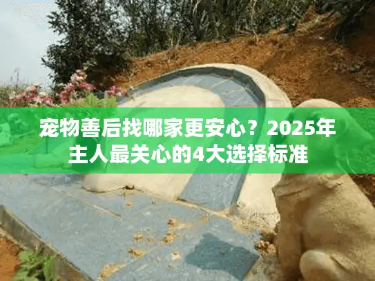 宠物善后找哪家更安心？2025年主人最关心的4大选择标准