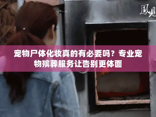 宠物尸体化妆真的有必要吗？专业宠物殡葬服务让告别更体面