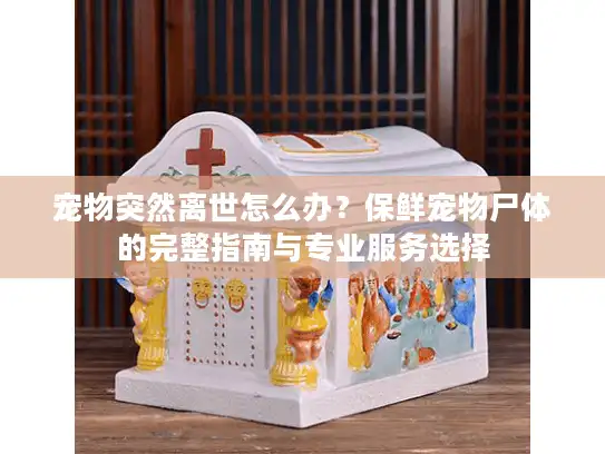 宠物突然离世怎么办？保鲜宠物尸体的完整指南与专业服务选择