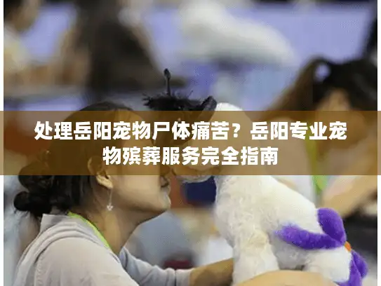 处理岳阳宠物尸体痛苦？岳阳专业宠物殡葬服务完全指南