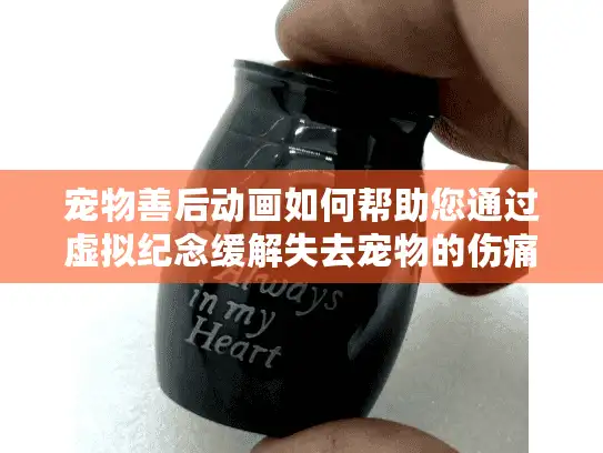 宠物善后动画如何帮助您通过虚拟纪念缓解失去宠物的伤痛?