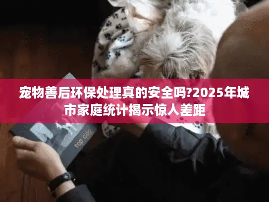 宠物善后环保处理真的安全吗?2025年城市家庭统计揭示惊人差距