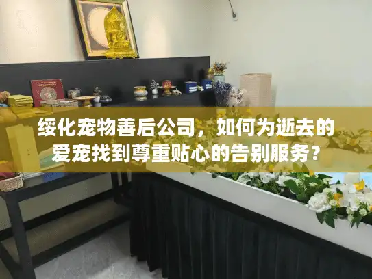 绥化宠物善后公司，如何为逝去的爱宠找到尊重贴心的告别服务？