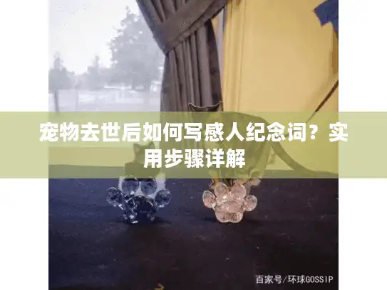 宠物去世后如何写感人纪念词？实用步骤详解