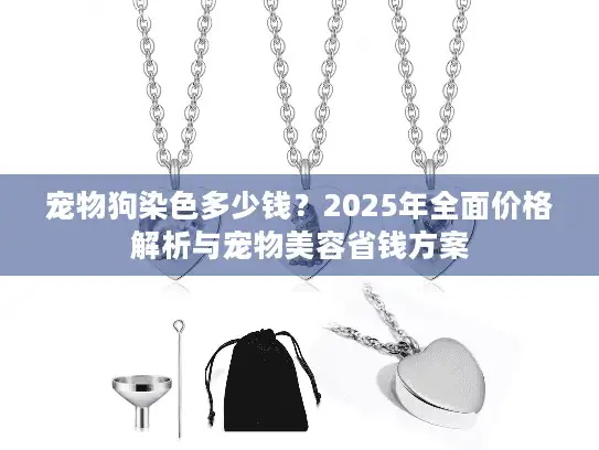 宠物狗染色多少钱？2025年全面价格解析与宠物美容省钱方案