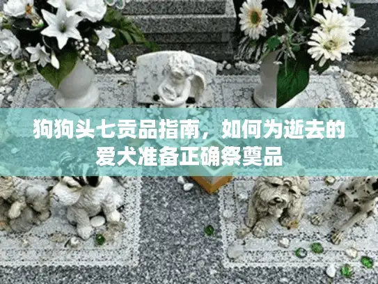 狗狗头七贡品指南，如何为逝去的爱犬准备正确祭奠品