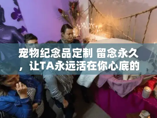 宠物纪念品定制 留念永久，让TA永远活在你心底的温柔方案