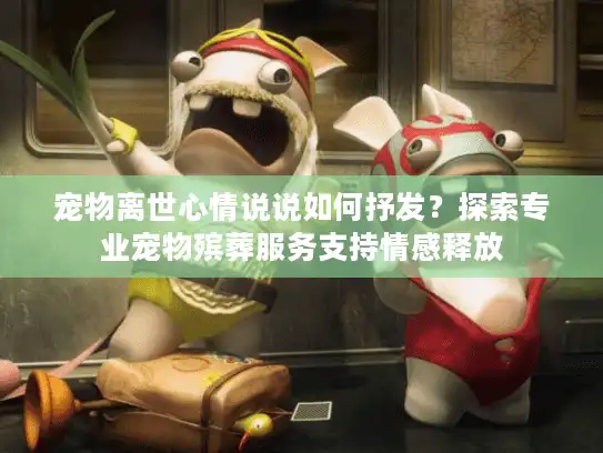 宠物离世心情说说如何抒发？探索专业宠物殡葬服务支持情感释放