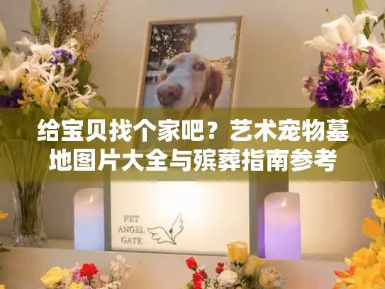 给宝贝找个家吧？艺术宠物墓地图片大全与殡葬指南参考