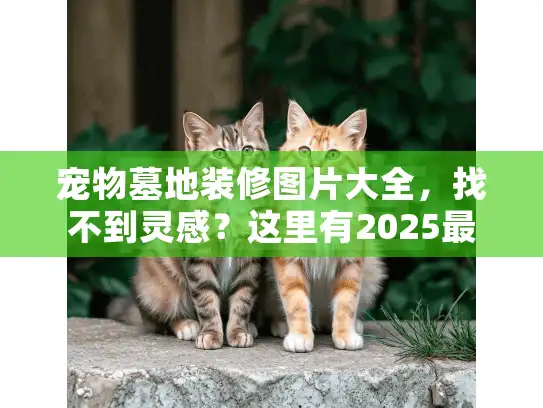 宠物墓地装修图片大全，找不到灵感？这里有2025最全设计方案图