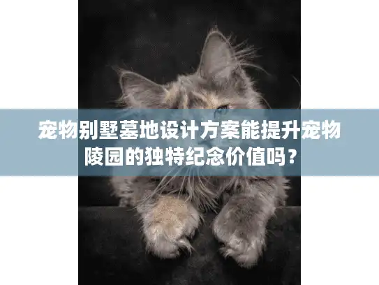宠物别墅墓地设计方案能提升宠物陵园的独特纪念价值吗？