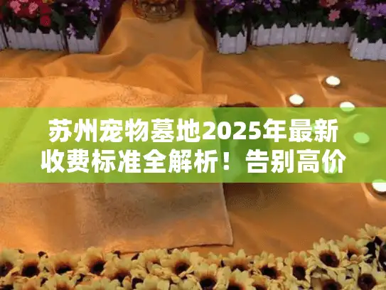 苏州宠物墓地2025年最新收费标准全解析！告别高价陷阱
