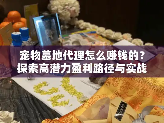 宠物墓地代理怎么赚钱的？探索高潜力盈利路径与实战案例