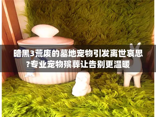 暗黑3荒废的墓地宠物引发离世哀思?专业宠物殡葬让告别更温暖