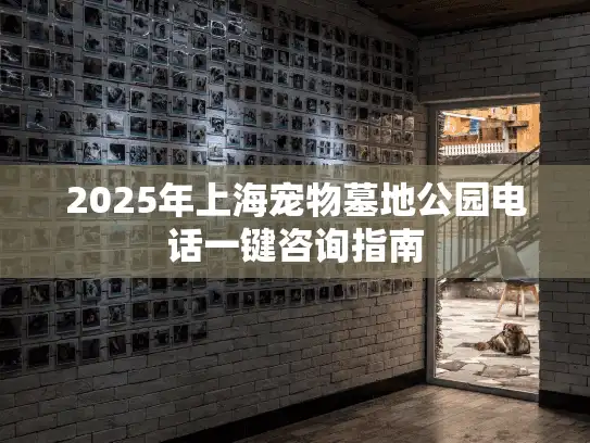 2025年上海宠物墓地公园电话一键咨询指南