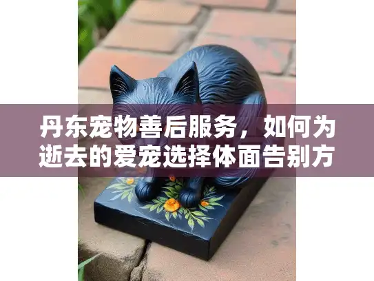 丹东宠物善后服务，如何为逝去的爱宠选择体面告别方案？