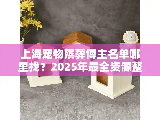 上海宠物殡葬博主名单哪里找？2025年最全资源整理攻略